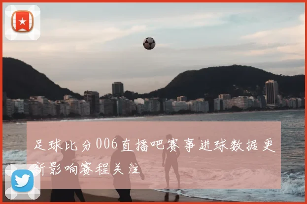 足球比分006直播吧赛事进球数据更新影响赛程关注
