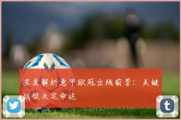 深度解析意甲欧冠出线前景：关键战役决定命运