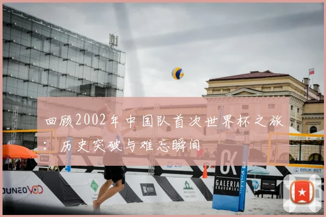 回顾2002年中国队首次世界杯之旅：历史突破与难忘瞬间