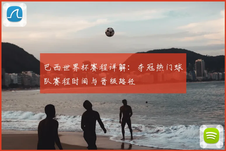 巴西世界杯赛程详解：夺冠热门球队赛程时间与晋级路径