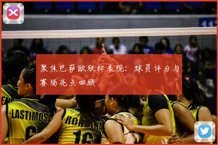 聚焦巴萨欧联杯表现：球员评分与赛场亮点回顾