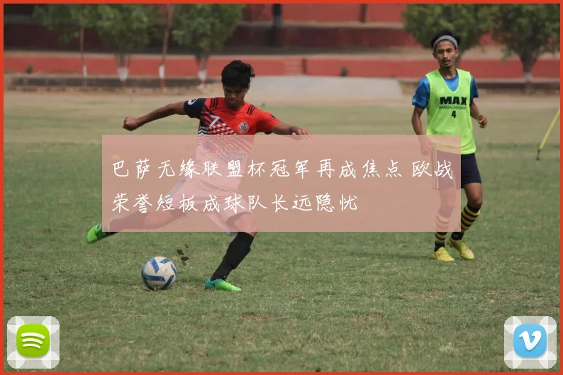 巴萨无缘联盟杯冠军再成焦点 欧战荣誉短板成球队长远隐忧