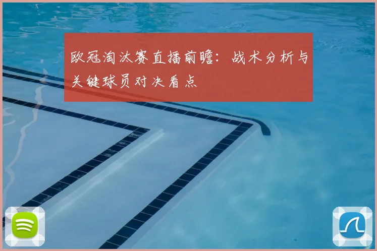 欧冠淘汰赛直播前瞻：战术分析与关键球员对决看点