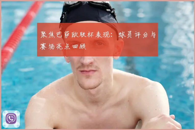 聚焦巴萨欧联杯表现：球员评分与赛场亮点回顾