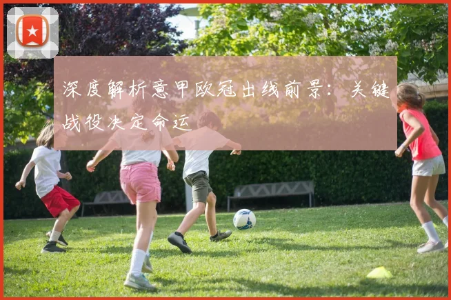 深度解析意甲欧冠出线前景：关键战役决定命运