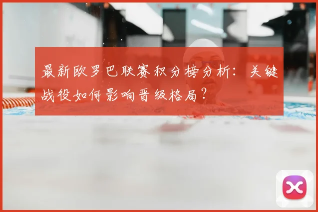 最新欧罗巴联赛积分榜分析：关键战役如何影响晋级格局？