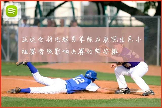 亚运会羽毛球男单陈龙表现出色小组赛晋级影响决赛对阵安排