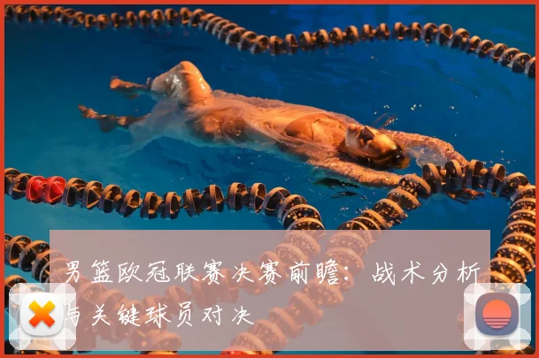 男篮欧冠联赛决赛前瞻：战术分析与关键球员对决