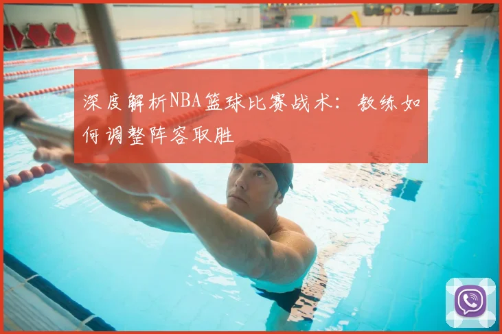 深度解析NBA篮球比赛战术：教练如何调整阵容取胜