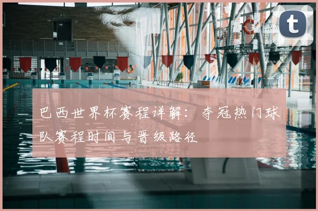 巴西世界杯赛程详解：夺冠热门球队赛程时间与晋级路径