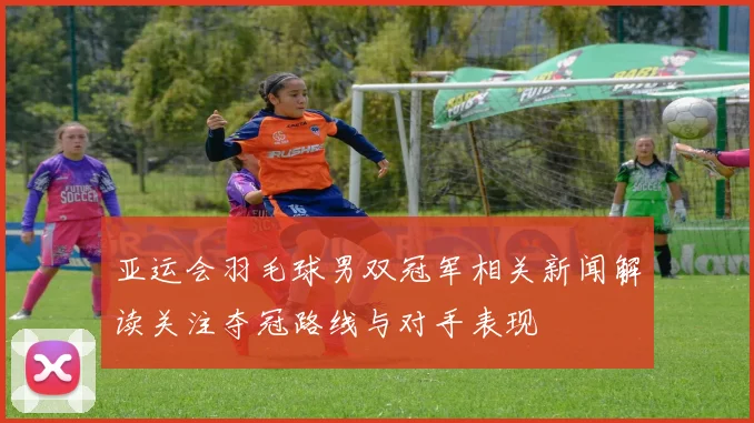 亚运会羽毛球男双冠军相关新闻解读关注夺冠路线与对手表现