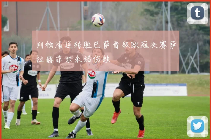 利物浦逆转胜巴萨晋级欧冠决赛萨拉赫菲尔米诺伤缺