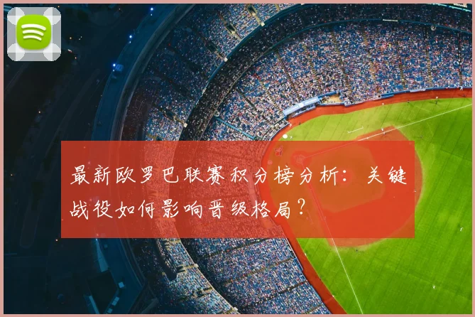 最新欧罗巴联赛积分榜分析：关键战役如何影响晋级格局？
