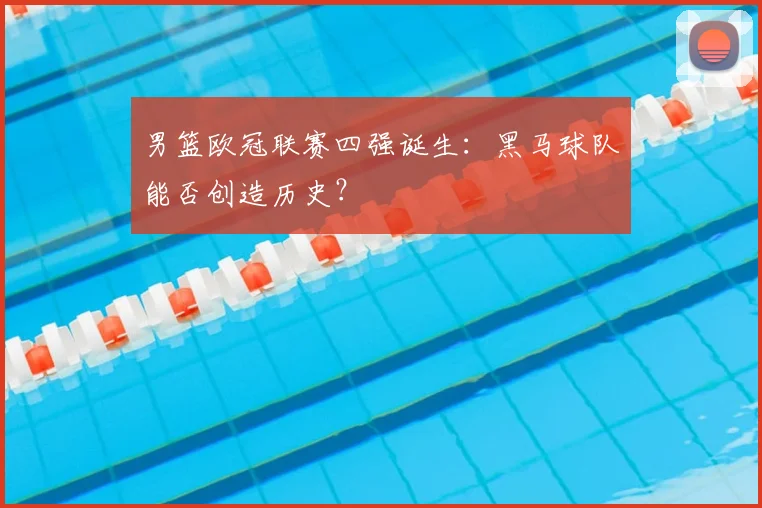 男篮欧冠联赛四强诞生：黑马球队能否创造历史？