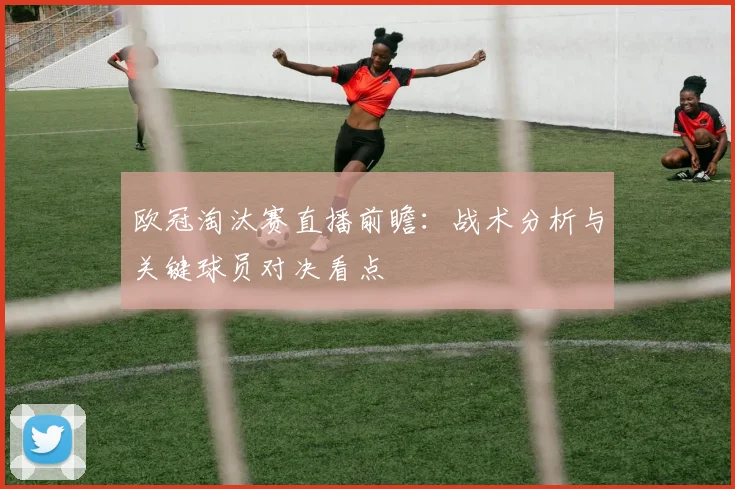 欧冠淘汰赛直播前瞻：战术分析与关键球员对决看点