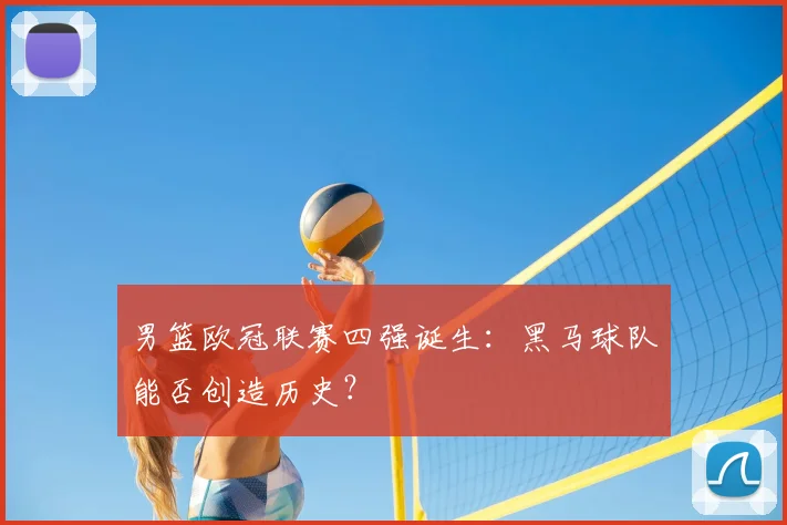 男篮欧冠联赛四强诞生：黑马球队能否创造历史？