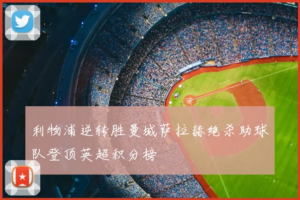 利物浦逆转胜曼城萨拉赫绝杀助球队登顶英超积分榜